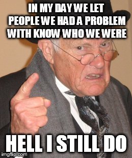 Back In My Day Meme | IN MY DAY WE LET PEOPLE WE HAD A PROBLEM WITH KNOW WHO WE WERE HELL I STILL DO | image tagged in memes,back in my day | made w/ Imgflip meme maker