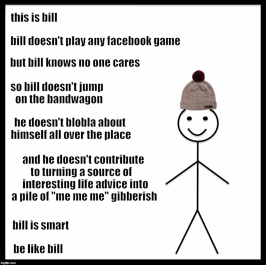 Be Like Bill Meme | this is bill; bill doesn't play any facebook game; but bill knows no one cares; so bill doesn't jump  on the bandwagon; he doesn't blobla about himself all over the place; and he doesn't contribute to turning a source of     interesting life advice into a pile of "me me me" gibberish; bill is smart; be like bill | image tagged in be like bill template | made w/ Imgflip meme maker