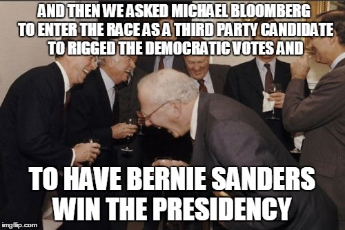 Old Guys Get The Job Done | AND THEN WE ASKED MICHAEL BLOOMBERG TO ENTER THE RACE AS A THIRD PARTY CANDIDATE TO RIGGED THE DEMOCRATIC VOTES AND; TO HAVE BERNIE SANDERS WIN THE PRESIDENCY | image tagged in memes,laughing men in suits | made w/ Imgflip meme maker