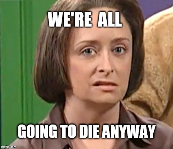 Debbie Downer | WE'RE  ALL; GOING TO DIE ANYWAY | image tagged in saturday night live | made w/ Imgflip meme maker