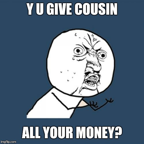 Y U No Meme | Y U GIVE COUSIN ALL YOUR MONEY? | image tagged in memes,y u no | made w/ Imgflip meme maker