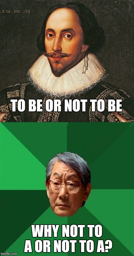 I actually grew up with one of these...this meme isn't too far off | TO BE OR NOT TO BE; WHY NOT TO A OR NOT TO A? | image tagged in high expectations asian father | made w/ Imgflip meme maker