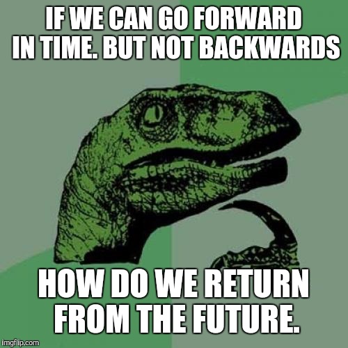 Philosoraptor | IF WE CAN GO FORWARD IN TIME. BUT NOT BACKWARDS; HOW DO WE RETURN FROM THE FUTURE. | image tagged in memes,philosoraptor | made w/ Imgflip meme maker