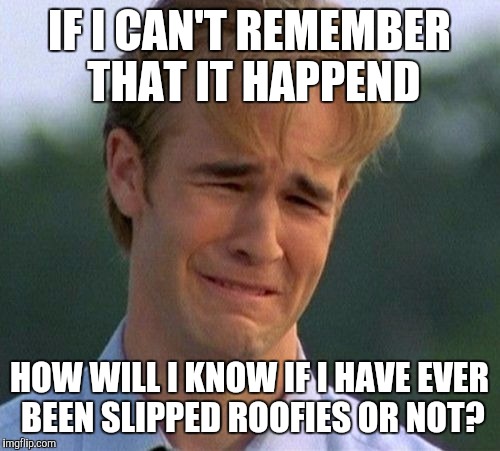 How do you know if it has happened or not? Lol! | IF I CAN'T REMEMBER THAT IT HAPPEND; HOW WILL I KNOW IF I HAVE EVER BEEN SLIPPED ROOFIES OR NOT? | image tagged in memes,1990s first world problems | made w/ Imgflip meme maker