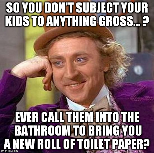 Poor kids have to pinch their noses!  | SO YOU DON'T SUBJECT YOUR KIDS TO ANYTHING GROSS... ? EVER CALL THEM INTO THE BATHROOM TO BRING YOU A NEW ROLL OF TOILET PAPER? | image tagged in memes,creepy condescending wonka | made w/ Imgflip meme maker