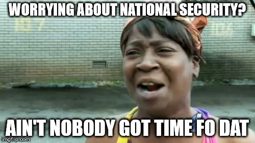 Ain't Nobody Got Time For That Meme | WORRYING ABOUT NATIONAL SECURITY? AIN'T NOBODY GOT TIME FO DAT | image tagged in memes,aint nobody got time for that | made w/ Imgflip meme maker