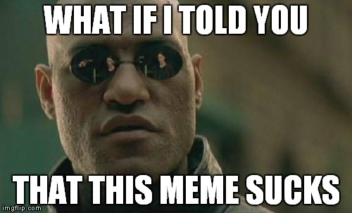 Matrix Morpheus Meme | WHAT IF I TOLD YOU; THAT THIS MEME SUCKS | image tagged in memes,matrix morpheus | made w/ Imgflip meme maker