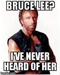 Chuck Norris Flex Meme | BRUCE LEE? I'VE NEVER HEARD OF HER | image tagged in chuck norris | made w/ Imgflip meme maker