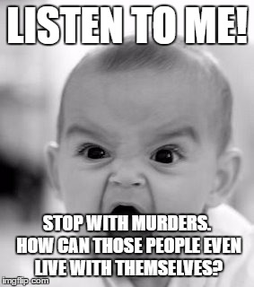 This baby, has wise words. | LISTEN TO ME! STOP WITH MURDERS. HOW CAN THOSE PEOPLE EVEN LIVE WITH THEMSELVES? | image tagged in memes,angry baby,world peace | made w/ Imgflip meme maker