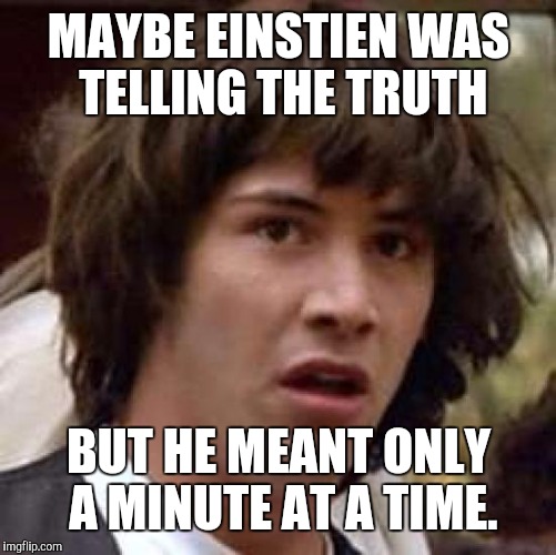Conspiracy Keanu Meme | MAYBE EINSTIEN WAS TELLING THE TRUTH BUT HE MEANT ONLY A MINUTE AT A TIME. | image tagged in memes,conspiracy keanu | made w/ Imgflip meme maker