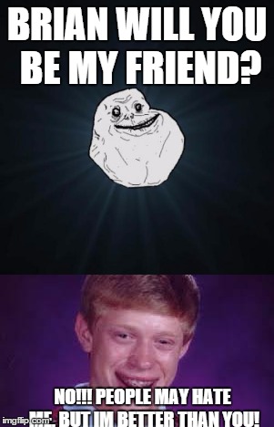 Not even brian will be his friend. | BRIAN WILL YOU BE MY FRIEND? NO!!! PEOPLE MAY HATE ME, BUT IM BETTER THAN YOU! | image tagged in memes,forever alone,bad luck brian | made w/ Imgflip meme maker