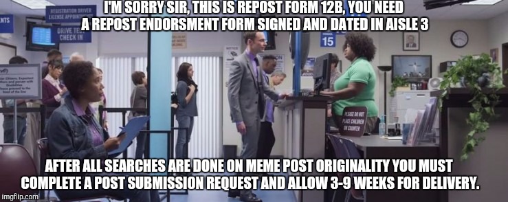 I'M SORRY SIR, THIS IS REPOST FORM 12B, YOU NEED A REPOST ENDORSMENT FORM SIGNED AND DATED IN AISLE 3 AFTER ALL SEARCHES ARE DONE ON MEME PO | made w/ Imgflip meme maker