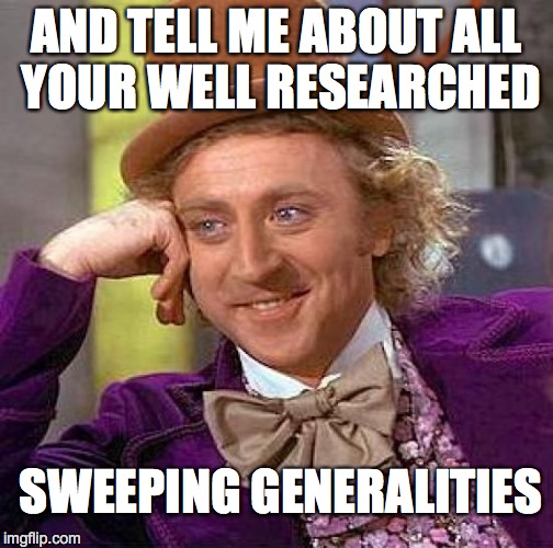 Creepy Condescending Wonka | AND TELL ME ABOUT ALL YOUR WELL RESEARCHED; SWEEPING GENERALITIES | image tagged in memes,creepy condescending wonka | made w/ Imgflip meme maker