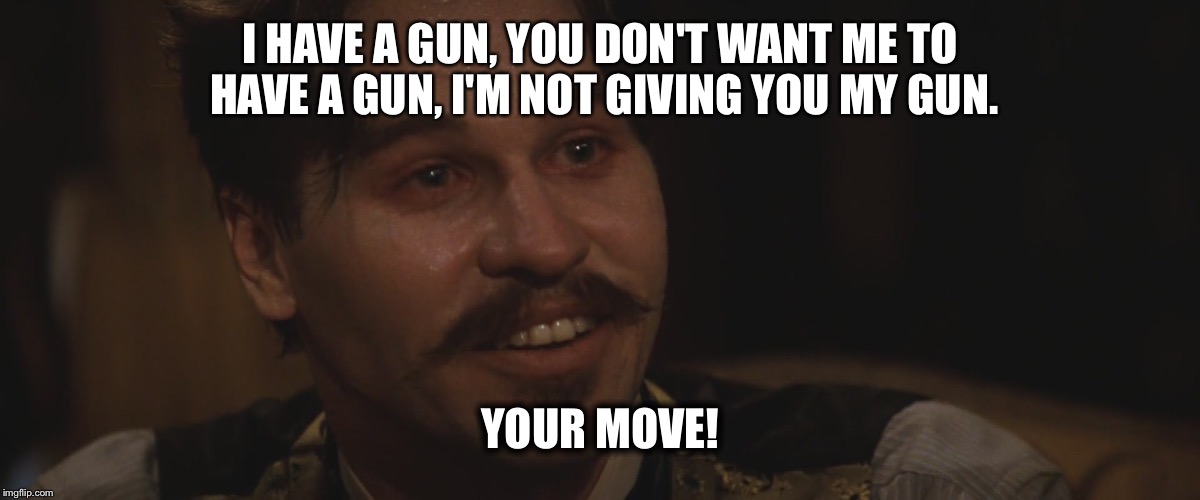 Doc Holliday | I HAVE A GUN, YOU DON'T WANT ME TO HAVE A GUN, I'M NOT GIVING YOU MY GUN. YOUR MOVE! | image tagged in doc holliday | made w/ Imgflip meme maker