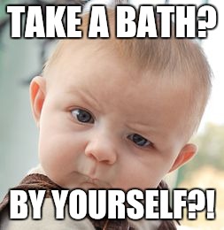 Skeptical Baby | TAKE A BATH? BY YOURSELF?! | image tagged in memes,skeptical baby | made w/ Imgflip meme maker