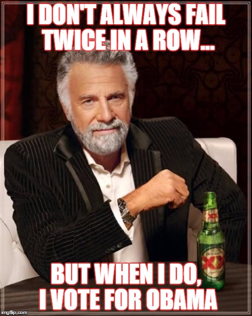 Obama Fail | I DON'T ALWAYS FAIL TWICE IN A ROW... BUT WHEN I DO, I VOTE FOR OBAMA | image tagged in memes,the most interesting man in the world,barack obama | made w/ Imgflip meme maker