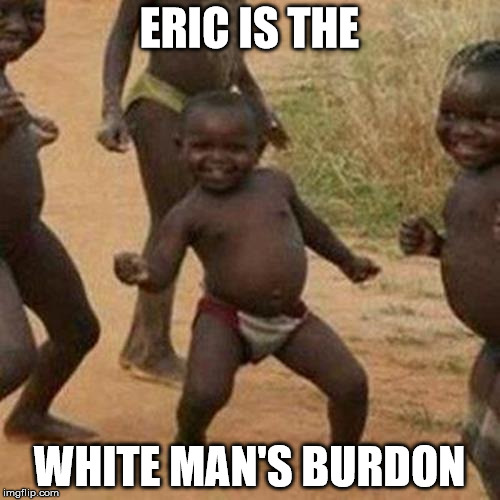 Third World Success Kid Meme | ERIC IS THE WHITE MAN'S BURDON | image tagged in memes,third world success kid | made w/ Imgflip meme maker