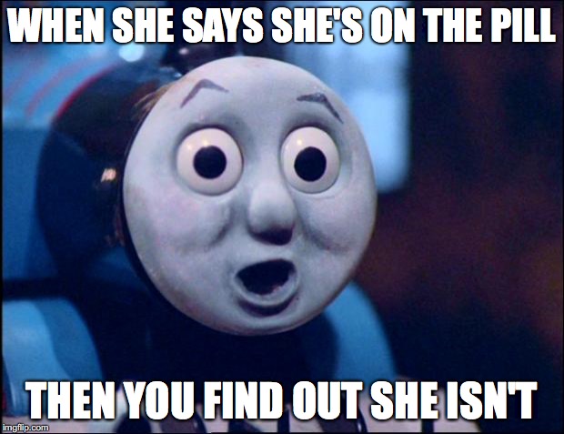oh shit thomas | WHEN SHE SAYS SHE'S ON THE PILL; THEN YOU FIND OUT SHE ISN'T | image tagged in oh shit thomas | made w/ Imgflip meme maker