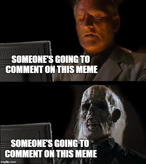 I'll Just Wait Here Meme | SOMEONE'S GOING TO COMMENT ON THIS MEME SOMEONE'S GOING TO COMMENT ON THIS MEME | image tagged in memes,ill just wait here | made w/ Imgflip meme maker