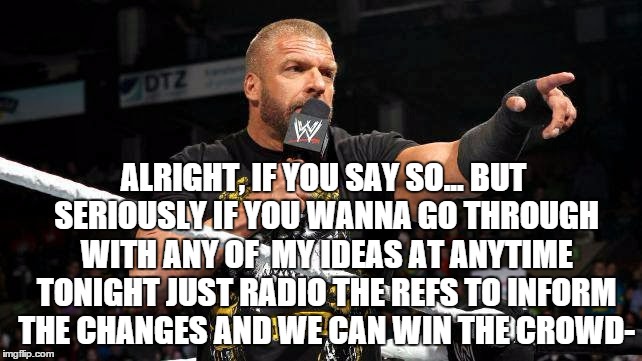 ALRIGHT, IF YOU SAY SO... BUT SERIOUSLY IF YOU WANNA GO THROUGH WITH ANY OF  MY IDEAS AT ANYTIME TONIGHT JUST RADIO THE REFS TO INFORM THE CHANGES AND WE CAN WIN THE CROWD- | made w/ Imgflip meme maker