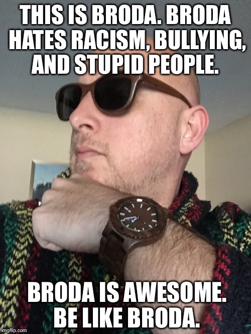 THIS IS BRODA. BRODA HATES RACISM, BULLYING, AND STUPID PEOPLE. BRODA IS AWESOME. BE LIKE BRODA. | image tagged in racism,bullying,stupid people | made w/ Imgflip meme maker