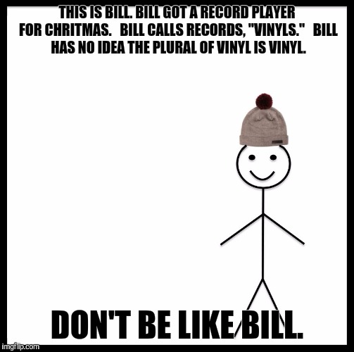 Be Like Bill Meme | THIS IS BILL.
BILL GOT A RECORD PLAYER FOR CHRITMAS.


BILL CALLS RECORDS, "VINYLS."


BILL HAS NO IDEA THE PLURAL OF VINYL IS VINYL. DON'T BE LIKE BILL. | image tagged in be like bill template | made w/ Imgflip meme maker
