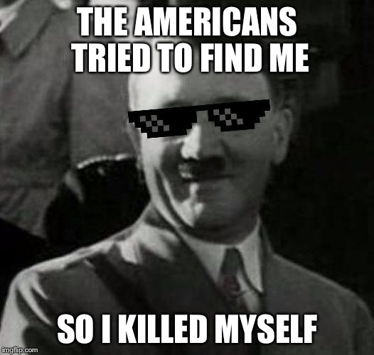 Cool Hitler | THE AMERICANS TRIED TO FIND ME; SO I KILLED MYSELF | image tagged in cool hitler | made w/ Imgflip meme maker