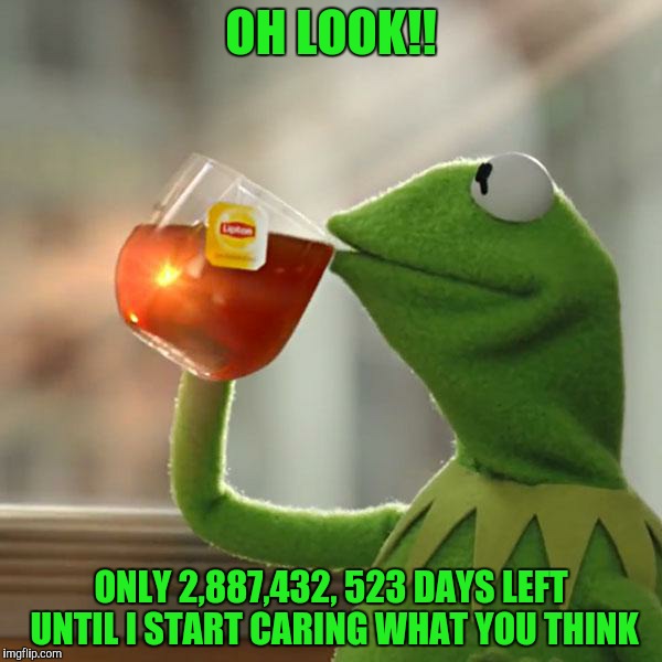 But That's None Of My Business | OH LOOK!! ONLY 2,887,432, 523 DAYS LEFT UNTIL I START CARING WHAT YOU THINK | image tagged in memes,but thats none of my business,kermit the frog | made w/ Imgflip meme maker