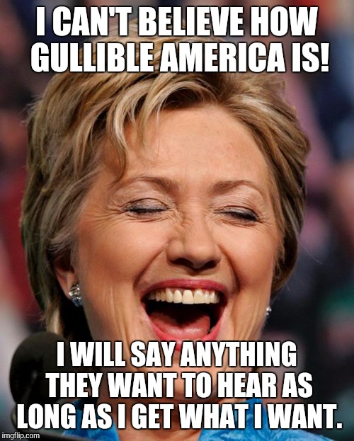 I CAN'T BELIEVE HOW GULLIBLE AMERICA IS! I WILL SAY ANYTHING THEY WANT TO HEAR AS LONG AS I GET WHAT I WANT. | image tagged in hillay laughing | made w/ Imgflip meme maker