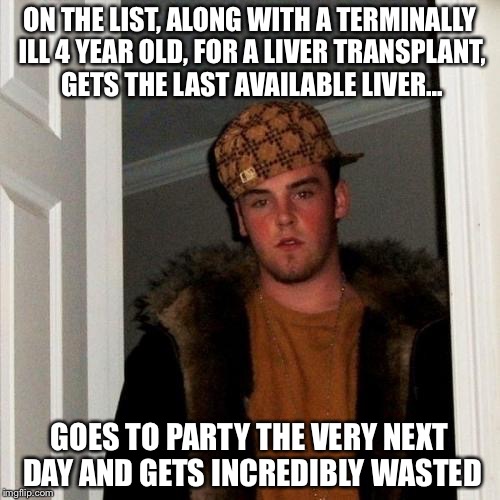 Scumbag Steve Meme | ON THE LIST, ALONG WITH A TERMINALLY ILL 4 YEAR OLD, FOR A LIVER TRANSPLANT, GETS THE LAST AVAILABLE LIVER... GOES TO PARTY THE VERY NEXT DAY AND GETS INCREDIBLY WASTED | image tagged in memes,scumbag steve | made w/ Imgflip meme maker