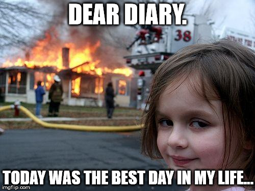 Disaster Girl Meme | DEAR DIARY. TODAY WAS THE BEST DAY IN MY LIFE... | image tagged in memes,disaster girl | made w/ Imgflip meme maker