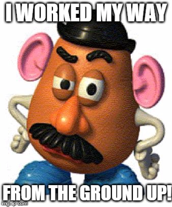 The tater tots of today have no work ethic | I WORKED MY WAY; FROM THE GROUND UP! | image tagged in mr potato head,no hater tater,memes,funny memes,work ethic | made w/ Imgflip meme maker