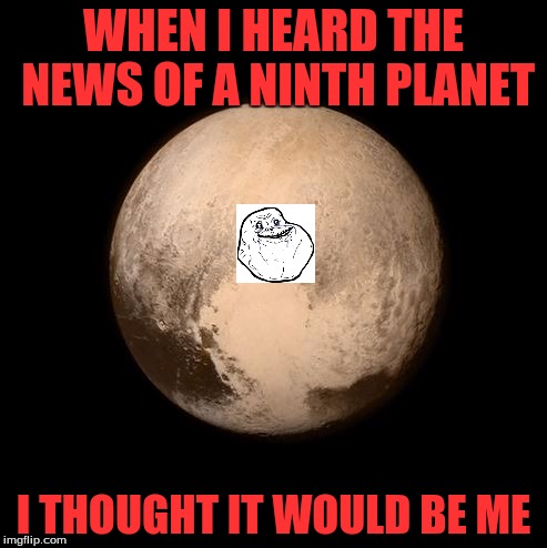 Pluto feels so lonely, though he now has a gigantic neighbor to keep him company. | WHEN I HEARD THE NEWS OF A NINTH PLANET; I THOUGHT IT WOULD BE ME | image tagged in pluto feels lonely,memes | made w/ Imgflip meme maker