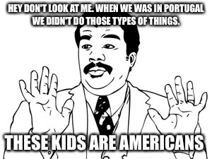 Neil deGrasse Tyson | HEY DON'T LOOK AT ME. WHEN WE WAS IN PORTUGAL WE DIDN'T DO THOSE TYPES OF THINGS. THESE KIDS ARE AMERICANS | image tagged in memes,neil degrasse tyson | made w/ Imgflip meme maker