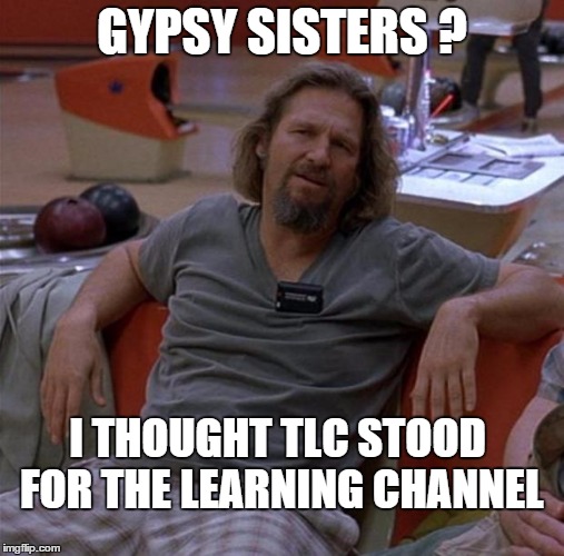 The Dude - Gypsy Sisters - TLC | GYPSY SISTERS ? I THOUGHT TLC STOOD FOR THE LEARNING CHANNEL | image tagged in memes,the dude,tlc | made w/ Imgflip meme maker