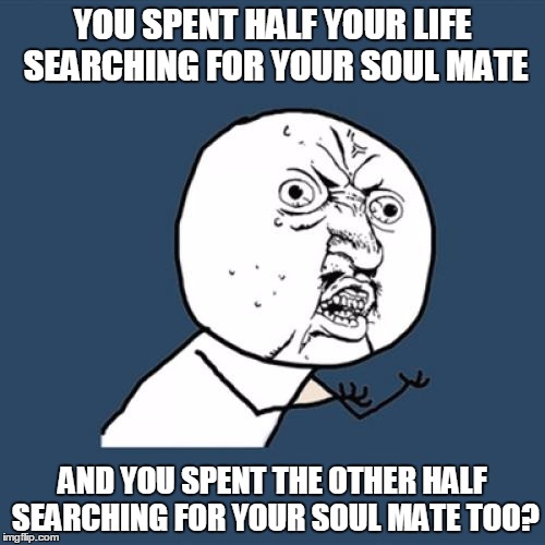 Y U No Meme | YOU SPENT HALF YOUR LIFE SEARCHING FOR YOUR SOUL MATE; AND YOU SPENT THE OTHER HALF SEARCHING FOR YOUR SOUL MATE TOO? | image tagged in memes,y u no | made w/ Imgflip meme maker