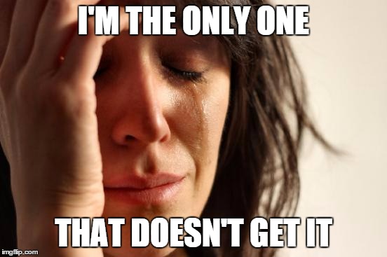 First World Problems Meme | I'M THE ONLY ONE THAT DOESN'T GET IT | image tagged in memes,first world problems | made w/ Imgflip meme maker