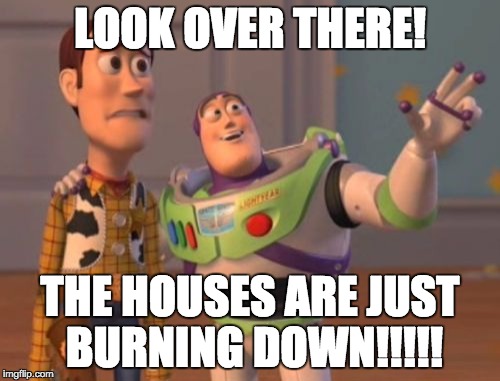 X, X Everywhere Meme |  LOOK OVER THERE! THE HOUSES ARE JUST BURNING DOWN!!!!! | image tagged in memes,x x everywhere | made w/ Imgflip meme maker