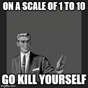 Kill Yourself Guy Meme | ON A SCALE OF 1 TO 10; GO KILL YOURSELF | image tagged in memes,kill yourself guy | made w/ Imgflip meme maker