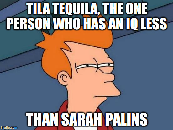 Futurama Fry | TILA TEQUILA, THE ONE PERSON WHO HAS AN IQ LESS; THAN SARAH PALINS | image tagged in memes,futurama fry | made w/ Imgflip meme maker