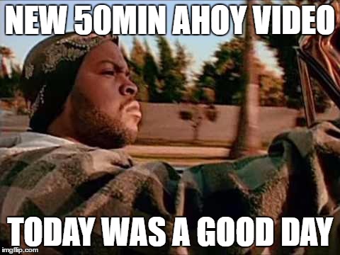 Today Was A Good Day Meme | NEW 50MIN AHOY VIDEO; TODAY WAS A GOOD DAY | image tagged in memes,today was a good day | made w/ Imgflip meme maker