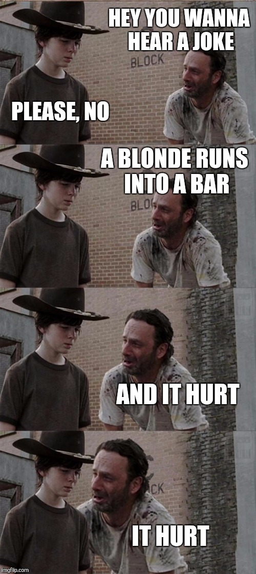 And it hurt... | HEY YOU WANNA HEAR A JOKE; PLEASE, NO; A BLONDE RUNS INTO A BAR; AND IT HURT; IT HURT | image tagged in memes,rick and carl long | made w/ Imgflip meme maker