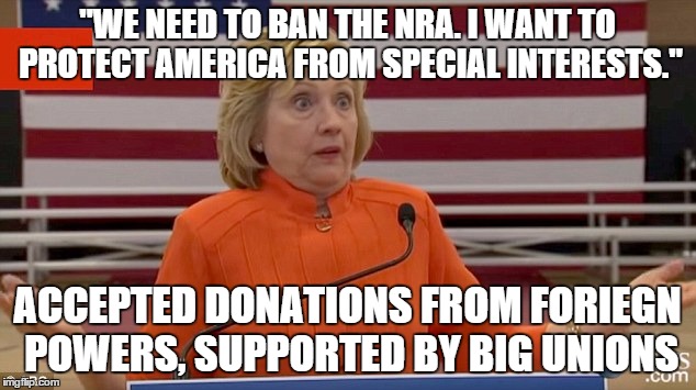 Hillary Clinton Fail |  "WE NEED TO BAN THE NRA. I WANT TO PROTECT AMERICA FROM SPECIAL INTERESTS."; ACCEPTED DONATIONS FROM FORIEGN POWERS, SUPPORTED BY BIG UNIONS | image tagged in hillary clinton fail | made w/ Imgflip meme maker