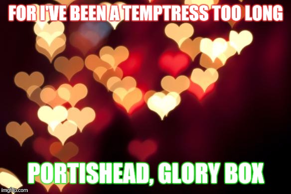 hearts | FOR I'VE BEEN A TEMPTRESS TOO LONG; PORTISHEAD, GLORY BOX | image tagged in hearts | made w/ Imgflip meme maker