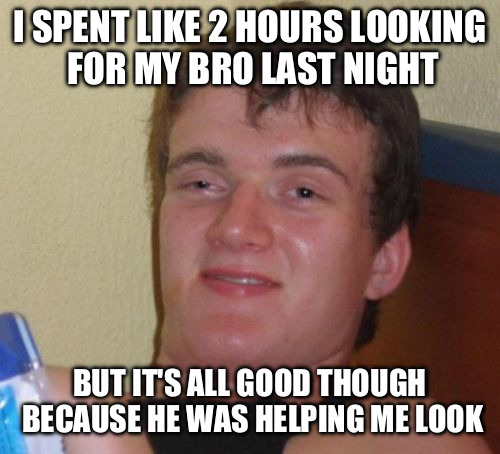 10 Guy Meme | I SPENT LIKE 2 HOURS LOOKING FOR MY BRO LAST NIGHT; BUT IT'S ALL GOOD THOUGH BECAUSE HE WAS HELPING ME LOOK | image tagged in memes,10 guy | made w/ Imgflip meme maker