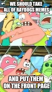 Push it somewhere else patrick | WE SHOULD TAKE ALL OF RAYDOGS MEMES; AND PUT THEM ON THE FRONT PAGE | image tagged in push it somewhere else patrick,funny,funny memes,memes,raydog | made w/ Imgflip meme maker