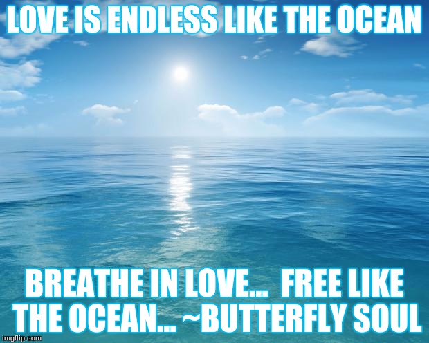 ocean | LOVE IS ENDLESS LIKE THE OCEAN; BREATHE IN LOVE...  FREE LIKE THE OCEAN... ~BUTTERFLY SOUL | image tagged in ocean | made w/ Imgflip meme maker