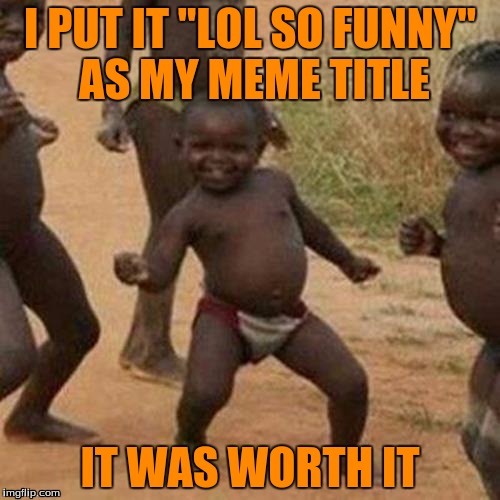 Lol so funny | I PUT IT "LOL SO FUNNY" AS MY MEME TITLE; IT WAS WORTH IT | image tagged in memes,third world success kid | made w/ Imgflip meme maker