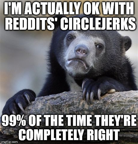 Confession Bear | I'M ACTUALLY OK WITH REDDITS' CIRCLEJERKS; 99% OF THE TIME THEY'RE COMPLETELY RIGHT | image tagged in memes,confession bear | made w/ Imgflip meme maker