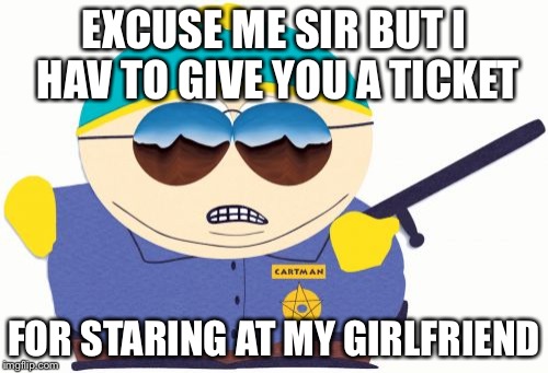 Officer Cartman | EXCUSE ME SIR BUT I HAV TO GIVE YOU A TICKET; FOR STARING AT MY GIRLFRIEND | image tagged in memes,officer cartman | made w/ Imgflip meme maker